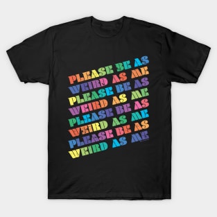 PLEASE BE AS WEIRD AS ME T-Shirt